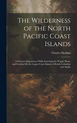 El desierto de las islas de la costa norte del Pacífico: Las experiencias de un cazador en la búsqueda de wapitíes, osos y caribúes en las islas costeras más grandes del Pacífico Norte. - The Wilderness of the North Pacific Coast Islands: A Hunter's Experiences While Searching for Wapiti, Bears, and Caribou On the Larger Coast Islands o