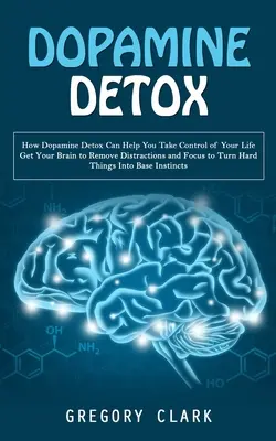 Dopamina Detox: Cómo la Dopamina Detox Puede Ayudarle a Tomar el Control de su Vida (Consiga que su Cerebro Elimine las Distracciones y Concéntrese para Convertir Har - Dopamine Detox: How Dopamine Detox Can Help You Take Control of Your Life (Get Your Brain to Remove Distractions and Focus to Turn Har