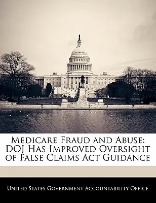 Fraude y abuso de Medicare: El Departamento de Justicia ha mejorado la supervisión de las directrices de la Ley de Reclamaciones Falsas. - Medicare Fraud and Abuse: Doj Has Improved Oversight of False Claims ACT Guidance