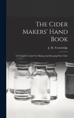 The Cider Makers' Hand Book: Una guía completa para hacer y mantener la sidra pura - The Cider Makers' Hand Book: A Complete Guide For Making And Keeping Pure Cider