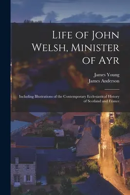 Vida de John Welsh, ministro de Ayr: Incluyendo ilustraciones de la historia eclesiástica contemporánea de Escocia y Francia - Life of John Welsh, Minister of Ayr: Including Illustrations of the Contemporary Ecclesiastical History of Scotland and France