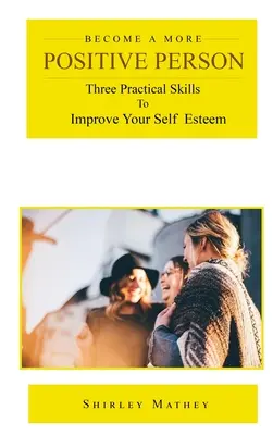 Conviértase en una persona más positiva: Tres habilidades prácticas para mejorar su autoestima - Become a More Positive Person: Three Practical Skills to Improve Your Self Esteem