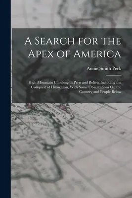 En busca del vértice de América: escalada de alta montaña en Perú y Bolivia, incluida la conquista de Huascarn, con algunas observaciones sobre el país. - A Search for the Apex of America: High Mountain Climbing in Peru and Bolivia Including the Conquest of Huascarn, With Some Observations On the Countr