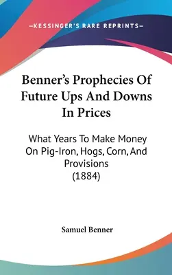 Profecías de Benner sobre las futuras subidas y bajadas de precios: En qué años ganar dinero con el hierro, los cerdos, el maíz y las provisiones (1884) - Benner's Prophecies Of Future Ups And Downs In Prices: What Years To Make Money On Pig-Iron, Hogs, Corn, And Provisions (1884)