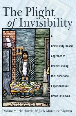 La difícil situación de la invisibilidad: A Community-Based Approach to Understanding the Educational Experiences of Urban Latina/os - The Plight of Invisibility: A Community-Based Approach to Understanding the Educational Experiences of Urban Latina/os
