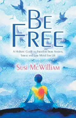 Sé libre: Una guía holística para liberarse de la ansiedad, el estrés y el mal humor de por vida - Be Free: A Holistic Guide to Freedom from Anxiety, Stress and Low Mood for Life