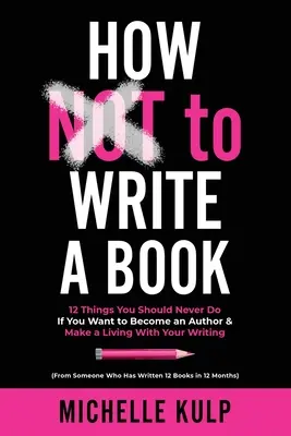 Cómo NO escribir un libro: 12 Cosas Que Nunca Debes Hacer Si Quieres Convertirte En Autor Y Ganarte La Vida Con Tus Escritos (De Alguien Que Lo Ha Hecho) - How NOT To Write A Book: 12 Things You Should Never Do If You Want to Become an Author & Make a Living With Your Writing (From Someone Who Has