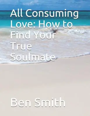 El amor que todo lo consume: Cómo encontrar a tu verdadera alma gemela - All Consuming Love: How to Find Your True Soulmate