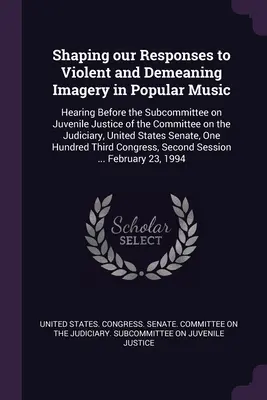 Cómo reaccionar ante las imágenes violentas y degradantes de la música popular: audiencia ante el Subcomité de Justicia Juvenil del Comité de Justicia de las Naciones Unidas - Shaping our Responses to Violent and Demeaning Imagery in Popular Music: Hearing Before the Subcommittee on Juvenile Justice of the Committee on the J