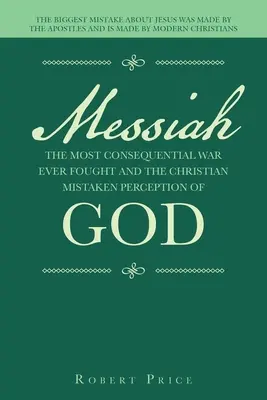 El Mesías, la guerra con mayores consecuencias jamás librada y la percepción equivocada de Dios por parte de los cristianos: El mayor error sobre Jesús lo cometieron los apóstoles - Messiah the Most Consequential War Ever Fought and the Christian Mistaken Perception of God: The Biggest Mistake About Jesus Was Made by the Apostles