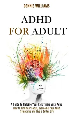 Adhd para Adultos: Cómo Encontrar tu Enfoque, Superar tus Síntomas de Adhd y Vivir una Vida Mejor (Una Guía para Ayudar a tus Hijos a Prosperar con A - Adhd for Adult: How to Find Your Focus, Overcome Your Adhd Symptoms and Live a Better Life (A Guide to Helping Your Kids Thrive With A