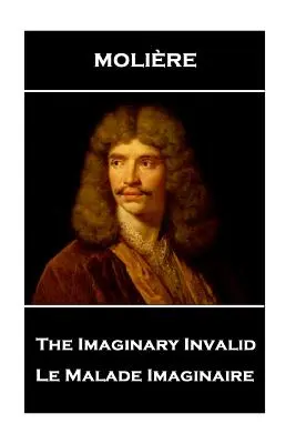 Moliere - El Inválido Imaginario: Le Malade Imaginaire - Moliere - The Imaginary Invalid: Le Malade Imaginaire