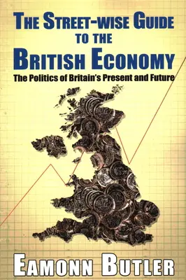 The Streetwise Guide To The British Economy: La política del presente y el futuro de Gran Bretaña - The Streetwise Guide To The British Economy: The Politics Of Britain's Present And Future