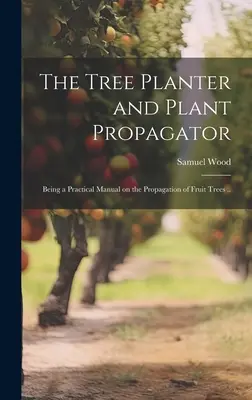 El plantador de árboles y el propagador de plantas; un manual práctico sobre la propagación de árboles frutales ... - The Tree Planter and Plant Propagator; Being a Practical Manual on the Propagation of Fruit Trees ..