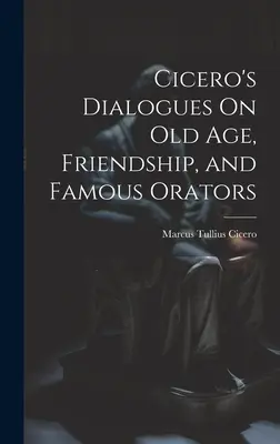 Diálogos de Cicerón sobre la vejez, la amistad y los oradores famosos - Cicero's Dialogues On Old Age, Friendship, and Famous Orators