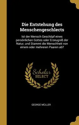 La génesis de la historia humana: ¿Es el hombre la criatura de un Dios personal, o el producto de la naturaleza, y desciende la humanidad de un Dios personal? - Die Entstehung des Menschengeschlects: Ist der Mensch Geschpf eines persnlichen Gottes oder Erzeugni der Natur, und Stammt die Menschheit von einem