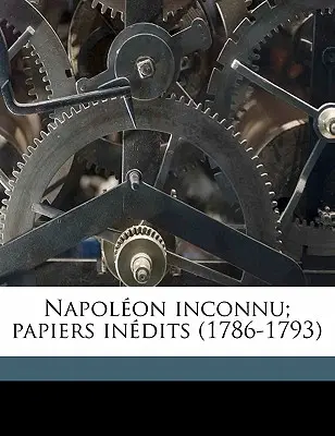 Napolon inconnu; papiers indits (1786-1793) Volumen 1 - Napolon inconnu; papiers indits (1786-1793) Volume 1