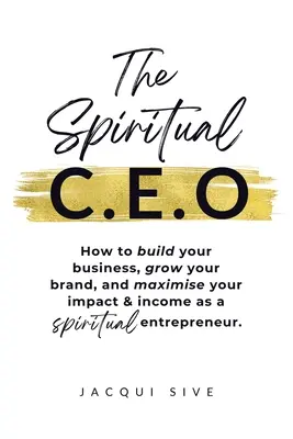 The Spiritual CEO: Cómo construir tu negocio, hacer crecer tu marca y maximizar tu impacto e ingresos como emprendedor espiritual - The Spiritual CEO: How to build your business, grow your brand, and maximise your impact and income as a spiritual entrepreneur