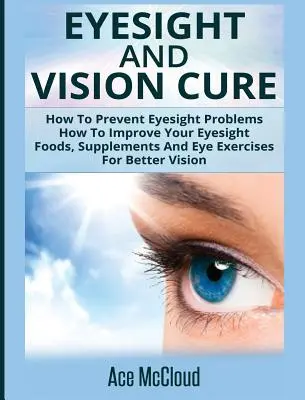 Cura de la vista y la visión: Cómo prevenir los problemas de la vista: Cómo mejorar la vista: Alimentos, suplementos y ejercicios oculares para una mejor visión - Eyesight And Vision Cure: How To Prevent Eyesight Problems: How To Improve Your Eyesight: Foods, Supplements And Eye Exercises For Better Vision