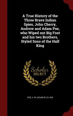 Historia verídica de los tres valientes espías indios, John Cherry, Andrew y Adam Poe, que aniquilaron a Big Foot y a sus dos hermanos, llamados Hijos del Medio - A True History of the Three Brave Indian Spies, John Cherry, Andrew and Adam Poe, who Wiped out Big Foot and his two Brothers, Styled Sons of the Half