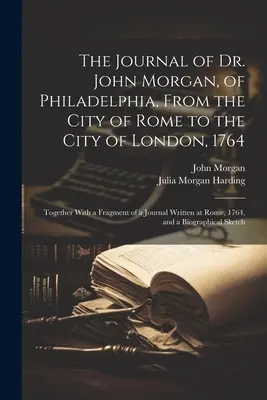 The Journal of Dr. John Morgan, of Philadelphia, From the City of Rome to the City of London, 1764: Junto con un fragmento de un diario escrito en R - The Journal of Dr. John Morgan, of Philadelphia, From the City of Rome to the City of London, 1764: Together With a Fragment of a Journal Written at R