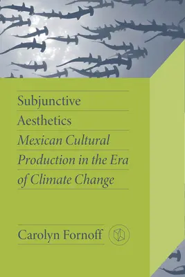 Estética subjuntiva: La producción cultural mexicana en la era del cambio climático - Subjunctive Aesthetics: Mexican Cultural Production in the Era of Climate Change