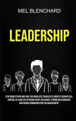 Liderazgo: Deja De Ser Estúpido Y Toma El Camino Menos Transitado Para Lograr En Grande El Control Total De Tu Vida Aumentando La Confianza, Influe - Leadership: Stop Being Stupid And Take The Road Less Traveled To Greatly Achieve Full Control Of Your Life By Rising Trust, Influe