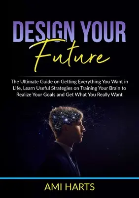 Diseña tu futuro: La Guía Definitiva Para Conseguir Todo Lo Que Desea En La Vida, Aprenda Estrategias Útiles Para Entrenar Su Cerebro Y Hacer Realidad Sus Deseos. - Design Your Future: The Ultimate Guide on Getting Everything You Want in Life, Learn Useful Strategies on Training Your Brain to Realize Y