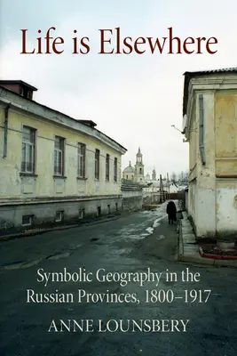 La vida está en otra parte: Geografía simbólica en las provincias rusas, 1800-1917 - Life Is Elsewhere: Symbolic Geography in the Russian Provinces, 1800-1917