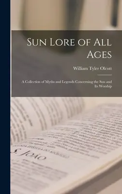 Sun Lore of all Ages; a Collection of Myths and Legends Concerning the sun and its Worship (La sabiduría del sol de todas las épocas; una colección de mitos y leyendas sobre el sol y su culto) - Sun Lore of all Ages; a Collection of Myths and Legends Concerning the sun and its Worship