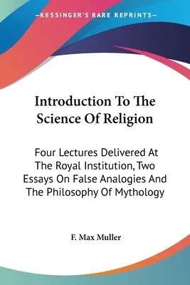 Introducción a la ciencia de la religión: Cuatro conferencias pronunciadas en la Royal Institution, dos ensayos sobre falsas analogías y la filosofía del mitolo - Introduction To The Science Of Religion: Four Lectures Delivered At The Royal Institution, Two Essays On False Analogies And The Philosophy Of Mytholo