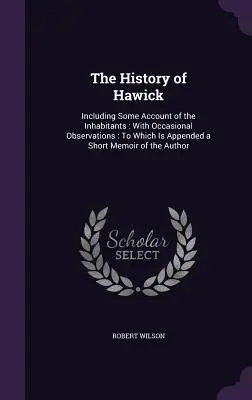 Historia de Hawick: La historia de Hawick: Con Observaciones Ocasionales: A la que se adjunta una breve memoria de la Au - The History of Hawick: Including Some Account of the Inhabitants: With Occasional Observations: To Which Is Appended a Short Memoir of the Au