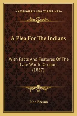 A Plea For The Indians: Con hechos y características de la última guerra en Oregón (1857) - A Plea For The Indians: With Facts And Features Of The Late War In Oregon (1857)