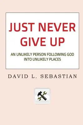 Nunca te rindas: Una persona insólita que sigue a Dios a lugares insólitos - Just Never Give Up: An Unlikely Person Following God into Unlikely Places