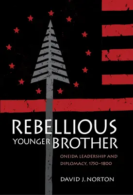 El hermano menor rebelde: Liderazgo y diplomacia de los oneida, 1750-1800 - Rebellious Younger Brother: Oneida Leadership and Diplomacy, 1750-1800