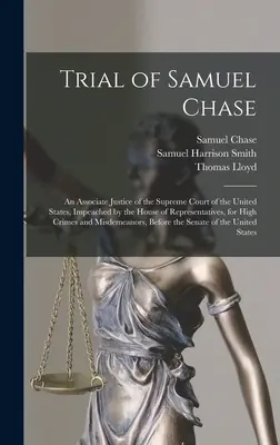 Juicio de Samuel Chase: Un juez asociado de la Corte Suprema de los Estados Unidos, impugnado por la Cámara de Representantes, por alta criminalidad. - Trial of Samuel Chase: An Associate Justice of the Supreme Court of the United States, Impeached by the House of Representatives, for High Cr