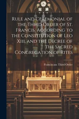 Regla y Ceremonial de la Tercera Orden de San Francisco, Según la Constitución de León Xiii, y el Decreto de la Sagrada Congregación de Ritos - Rule and Ceremonial of the Third Order of St. Francis, According to the Constitution of Leo Xiii, and the Decree of the Sacred Congregation of Rites