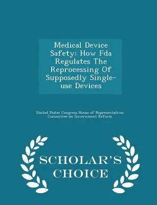 Seguridad de los dispositivos médicos: Cómo regula la FDA el reprocesamiento de dispositivos supuestamente de un solo uso - Scholar's Choice Edition - Medical Device Safety: How FDA Regulates the Reprocessing of Supposedly Single-Use Devices - Scholar's Choice Edition