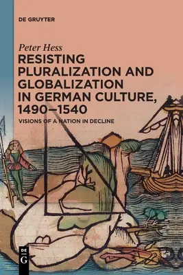 Resistencia a la pluralización y la globalización en la cultura alemana, 1490-1540: visiones de una nación en decadencia - Resisting Pluralization and Globalization in German Culture, 1490-1540: Visions of a Nation in Decline