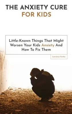 La cura de la ansiedad para los niños: Cosas Poco Conocidas Que Pueden Empeorar La Ansiedad De Sus Hijos Y Cómo Solucionarlas - The Anxiety Cure For Kids: Little-Known Things That Might Worsen Your Kids Anxiety And How To Fix Them