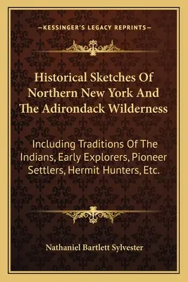 Historical Sketches Of Northern New York And The Adirondack Wilderness: La historia antigua y moderna de la ciudad de Nueva York, La historia de la ciudad de Nueva York, La historia de la ciudad de Nueva York, La historia de la ciudad de Nueva York, La historia de la ciudad de Nueva York, La histori - Historical Sketches Of Northern New York And The Adirondack Wilderness: Including Traditions Of The Indians, Early Explorers, Pioneer Settlers, Hermit