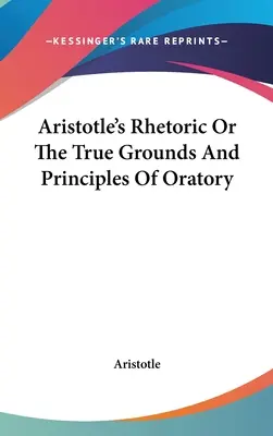La retórica de Aristóteles o los verdaderos fundamentos y principios de la oratoria - Aristotle's Rhetoric Or The True Grounds And Principles Of Oratory