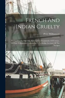 La crueldad de franceses e indios: ejemplificada en la vida y diversas vicisitudes de la fortuna de Peter Williamson: Containing, A Particular Account Of - French And Indian Cruelty: Exemplified In The Life, And Various Vicissitudes Of Fortune, Of Peter Williamson: Containing, A Particular Account Of