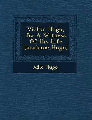 Victor Hugo, por un testigo de su vida [Madame Hugo] - Victor Hugo, by a Witness of His Life [Madame Hugo]