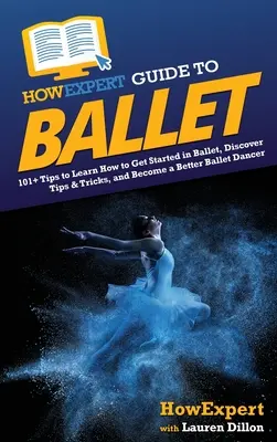 Guía HowExpert del Ballet: 101+ Consejos para Aprender a Empezar en el Ballet, Descubre Trucos y Consejos, y Conviértete en un Mejor Bailarín de Ballet - HowExpert Guide to Ballet: 101+ Tips to Learn How to Get Started in Ballet, Discover Tips & Tricks, and Become a Better Ballet Dancer