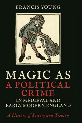 Magic as a Political Crime in Medieval and Early Modern England: Una historia de brujería y traición - Magic as a Political Crime in Medieval and Early Modern England: A History of Sorcery and Treason
