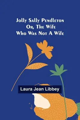 Jolly Sally Pendleton; Or, the Wife Who Was Not a Wife (La alegre Sally Pendleton o la esposa que no era esposa) - Jolly Sally Pendleton; Or, the Wife Who Was Not a Wife