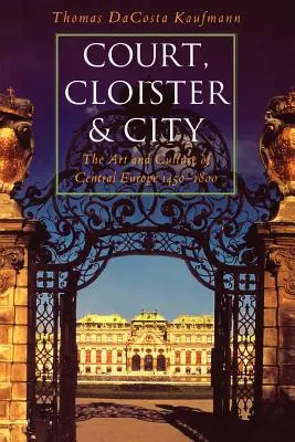 Corte, claustro y ciudad: Arte y cultura en Europa Central, 1450-1800 - Court, Cloister, and City: The Art and Culture of Central Europe, 1450-1800