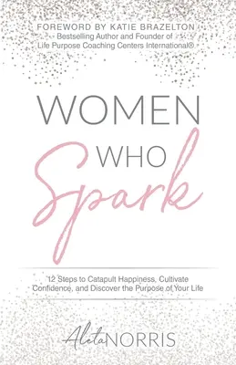 Mujeres con chispa: 12 pasos para catapultar la felicidad, cultivar la confianza y descubrir el propósito de tu vida - Women Who Spark: 12 Steps to Catapult Happiness, Cultivate Confidence, and Discover the Purpose of Your Life