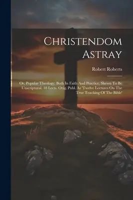 Christendom Astray: O, Teología popular, tanto en la fe como en la práctica, demostrada como no bíblica. 18 Lects. Orig. Publ. Como 'doce conferencias - Christendom Astray: Or, Popular Theology, Both In Faith And Practice, Shewn To Be Unscriptural. 18 Lects. Orig. Publ. As 'twelve Lectures